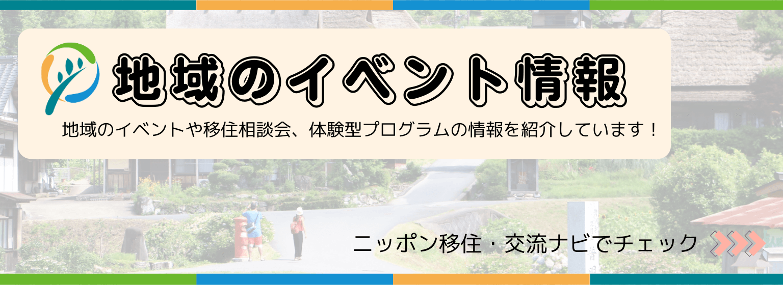 地域のイベント情報 地域のイベントや移住相談会、体験型プログラムの情報を紹介しています！ ニッポン移住・交流ナビでチェック