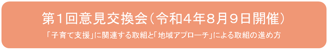 第１回意見交換会（令和４年８月９日開催）「子育て支援」に関連する取組と「地域アプローチ」による取組の進め方