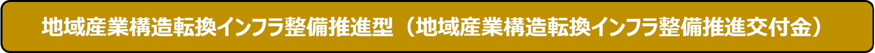 地域産業構造転換インフラ整備推進型（地域産業構造転換インフラ整備推進交付金）