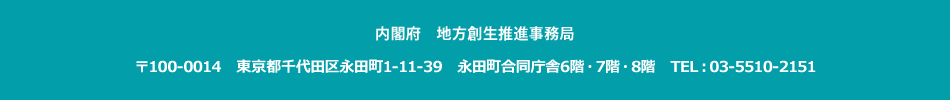 内閣府地方創生推進事務局　〒100-0014　東京都千代田区永田町1-11-39　永田町合同庁舎6階・7階・8階　TEL：03-5510-2151