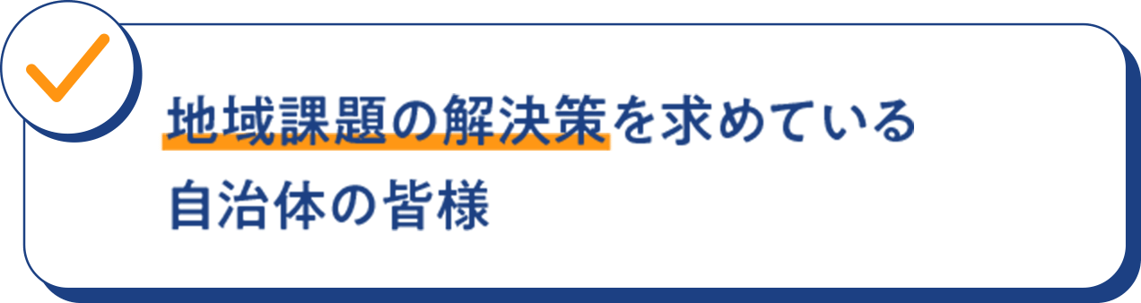 地域課題の解決策を 求めている自治体の皆様