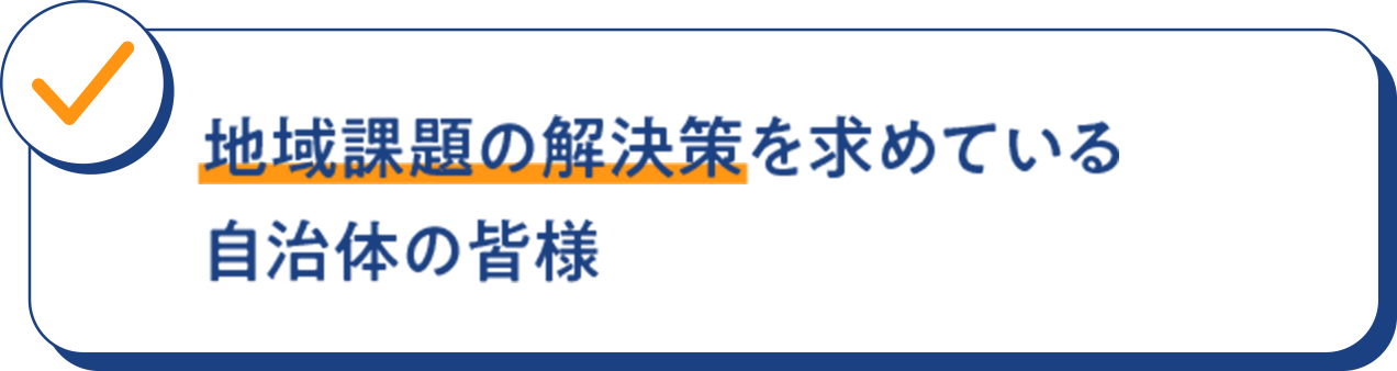 地域課題の解決策を 求めている自治体の皆様