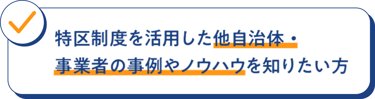 特区制度を活用した 他自治体・事業者の事例 やノウハウを知りたい方